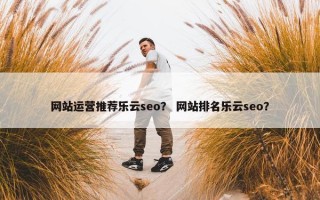 网站运营推荐乐云seo？ 网站排名乐云seo？
