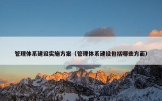 管理体系建设实施方案（管理体系建设包括哪些方面）