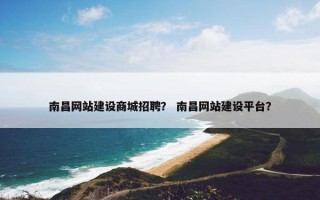 南昌网站建设商城招聘？ 南昌网站建设平台？