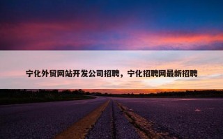 宁化外贸网站开发公司招聘，宁化招聘网最新招聘