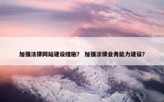 加强法律网站建设措施？ 加强法律业务能力建设？