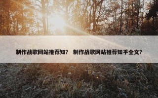 制作战歌网站推荐知？ 制作战歌网站推荐知乎全文？