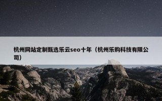 杭州网站定制甄选乐云seo十年（杭州乐购科技有限公司）