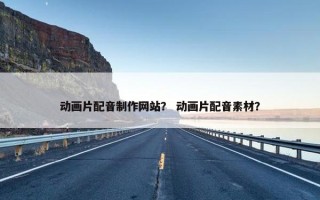 动画片配音制作网站？ 动画片配音素材？