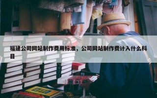 福建公司网站制作费用标准，公司网站制作费计入什么科目