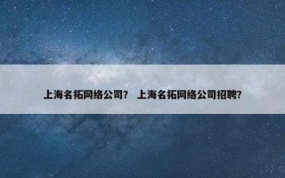 上海名拓网络公司？ 上海名拓网络公司招聘？