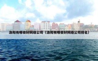 洛阳有哪些好网络公司（洛阳有哪些好网络公司排名）