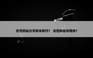 吉他网站分享歌单制作？ 吉他网站有哪些？