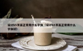 设计h5页面正常用什么字体（设计h5页面正常用什么字体好）