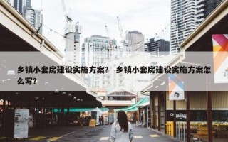 乡镇小套房建设实施方案？ 乡镇小套房建设实施方案怎么写？