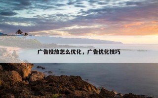 广告投放怎么优化，广告优化技巧