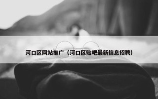 河口区网站推广（河口区贴吧最新信息招聘）