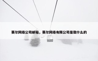 赛尔网络公司邮箱，赛尔网络有限公司是做什么的