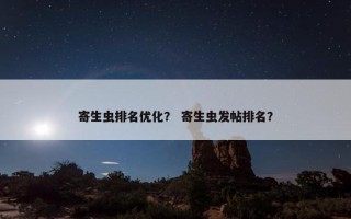 寄生虫排名优化？ 寄生虫发帖排名？