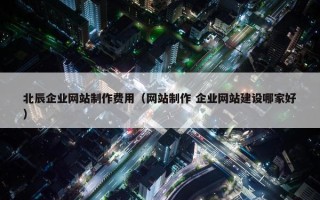 北辰企业网站制作费用（网站制作 企业网站建设哪家好）