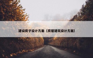 建设房子设计方案（房屋建筑设计方案）