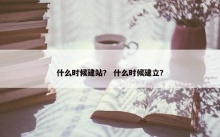 什么时候建站？ 什么时候建立？