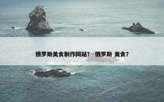俄罗斯美食制作网站？ 俄罗斯 美食？