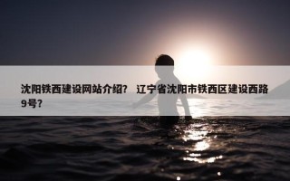 沈阳铁西建设网站介绍？ 辽宁省沈阳市铁西区建设西路9号？