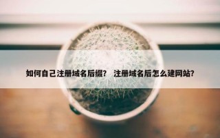 如何自己注册域名后缀？ 注册域名后怎么建网站？