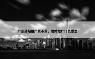 广东建站推广贵不贵，建站推广什么意思