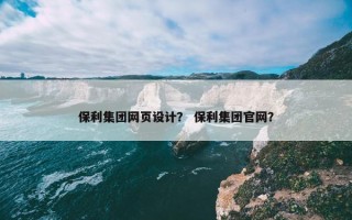 保利集团网页设计？ 保利集团官网？