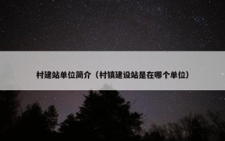 村建站单位简介（村镇建设站是在哪个单位）