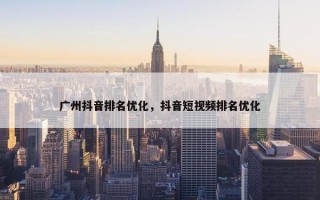广州抖音排名优化，抖音短视频排名优化