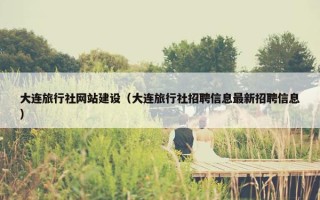 大连旅行社网站建设（大连旅行社招聘信息最新招聘信息）