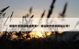 建德外贸网站搭建费用？ 建设制作外贸网站公司？