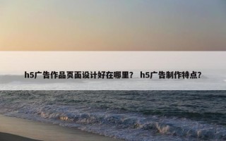 h5广告作品页面设计好在哪里？ h5广告制作特点？