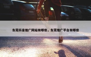 东莞抖音推广网站有哪些，东莞推广平台有哪些