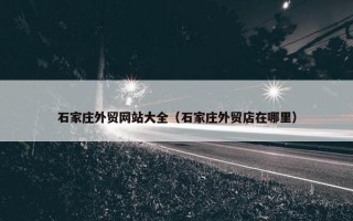 石家庄外贸网站大全（石家庄外贸店在哪里）