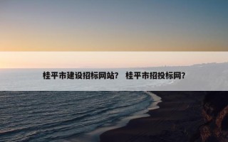桂平市建设招标网站？ 桂平市招投标网？