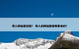 男人网站建设路？ 男人的网站都是哪里来的？