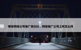 哪些网络公司推广岗位好，网络推广公司上班怎么样