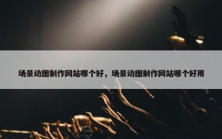 场景动图制作网站哪个好，场景动图制作网站哪个好用