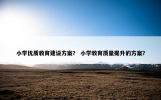 小学优质教育建设方案？ 小学教育质量提升的方案？