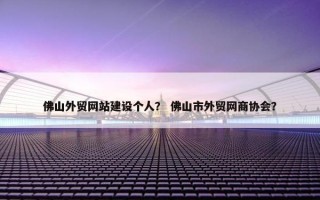 佛山外贸网站建设个人？ 佛山市外贸网商协会？