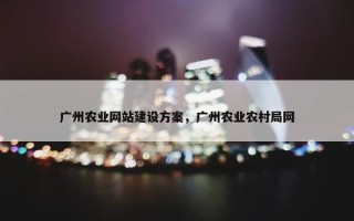 广州农业网站建设方案，广州农业农村局网