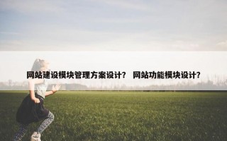 网站建设模块管理方案设计？ 网站功能模块设计？