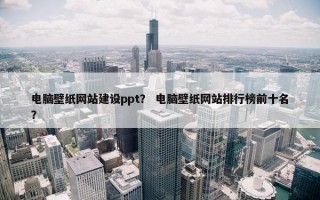 电脑壁纸网站建设ppt？ 电脑壁纸网站排行榜前十名？