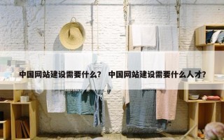 中国网站建设需要什么？ 中国网站建设需要什么人才？