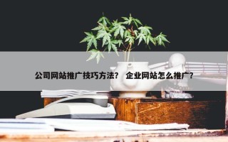 公司网站推广技巧方法？ 企业网站怎么推广？
