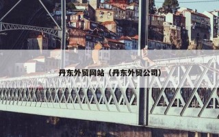 丹东外贸网站（丹东外贸公司）