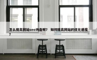 怎么提高网站seo询盘呢？ 如何提高网站的优化速度？