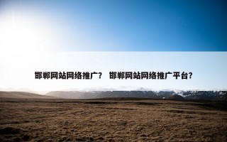 邯郸网站网络推广？ 邯郸网站网络推广平台？
