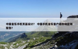 中国音乐手机页面设计？ 中国手机音乐客户端市场监测报告？