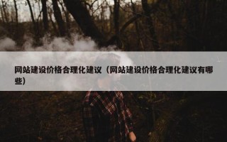 网站建设价格合理化建议（网站建设价格合理化建议有哪些）