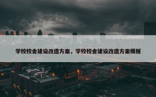 学校校舍建设改造方案，学校校舍建设改造方案模板